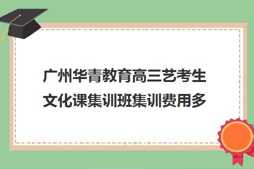 广州华青教育高三艺考生文化课集训班集训费用多少钱(高三艺考集训费用多少)