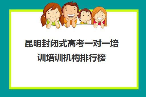 昆明封闭式高考一对一培训培训机构排行榜(高三封闭式培训机构)