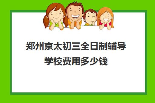 郑州京太初三全日制辅导学校费用多少钱(郑州九年级全日制辅导班)