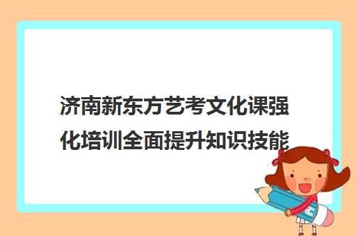 济南新东方艺考文化课强化培训全面提升知识技能