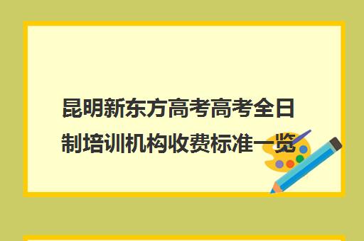 昆明新东方高考高考全日制培训机构收费标准一览表(全日制培训机构)