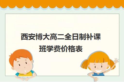 西安博大高二全日制补课班学费价格表(西安博爱高中学费多少)