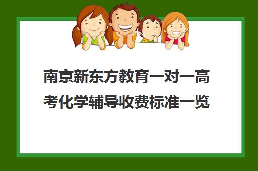 南京新东方教育一对一高考化学辅导收费标准一览表(福州新东方校区一览表)