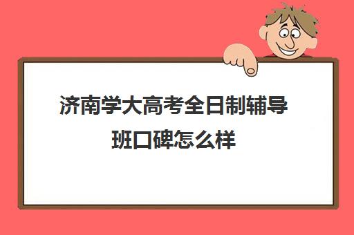 济南学大高考全日制辅导班口碑怎么样(济南最好的高考辅导班)