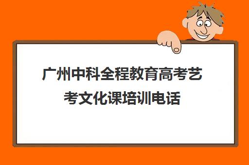 广州中科全程教育高考艺考文化课培训电话(广州比较好的艺考培训机构)