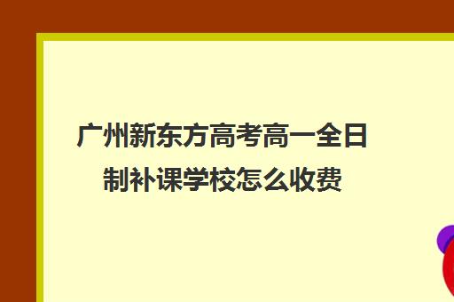 广州新东方高考高一全日制补课学校怎么收费(高三全日制补课机构多少钱)