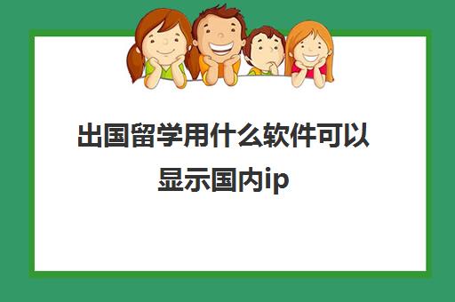 出国留学用什么软件可以显示国内ip(国内国外ip)