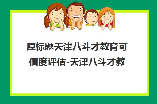 原标题天津八斗才教育可信度评估-天津八斗才教育评价