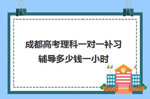 成都高考理科一对一补习辅导多少钱一小时