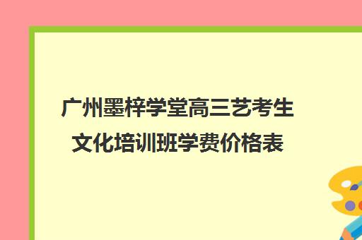 广州墨梓学堂高三艺考生文化培训班学费价格表(广州艺考培训学校前十)