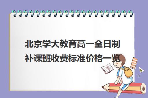 北京学大教育高一全日制补课班收费标准价格一览（高三全日制补课机构多少钱）