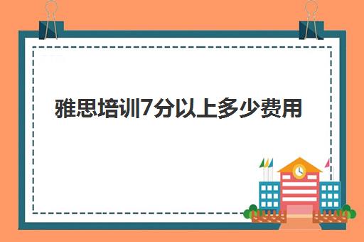 雅思培训7分以上多少费用(雅思5分要学多久)