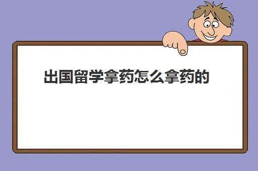 出国留学拿药怎么拿药的(出国留学拿长期居住证假期不能回国)