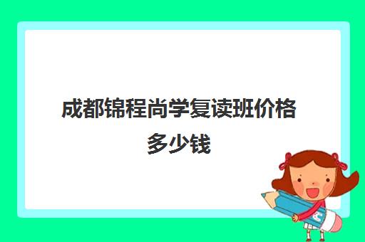 成都锦程尚学复读班价格多少钱(成都高考复读学校一般都怎么收费)