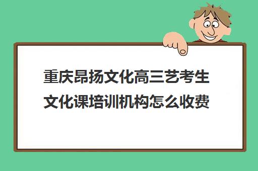 重庆昂扬文化高三艺考生文化课培训机构怎么收费(重庆排名前十艺考培训学校)