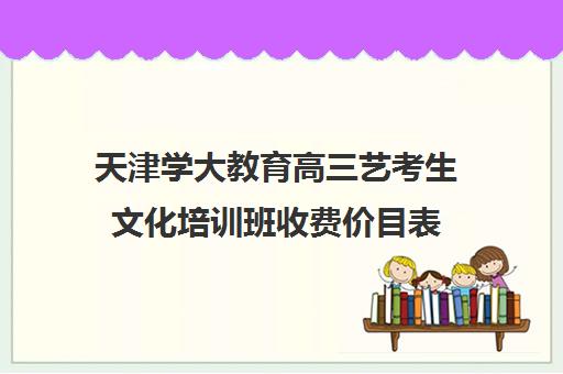 天津学大教育高三艺考生文化培训班收费价目表(天津艺考培训机构排名)