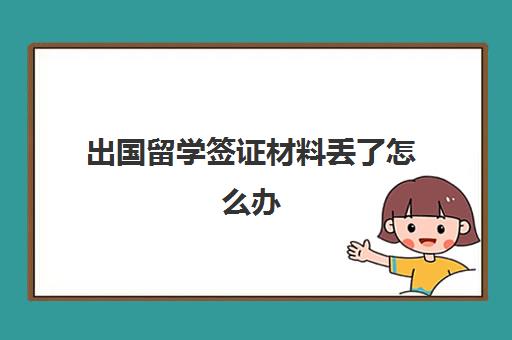 出国留学签证材料丢了怎么办(办理出国签证需要什么材料)