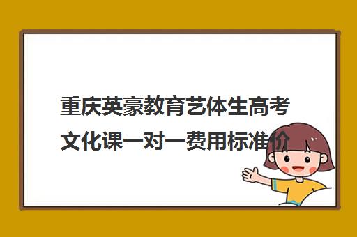 重庆英豪教育艺体生高考文化课一对一费用标准价格表(重庆美术艺考培训机构排行)