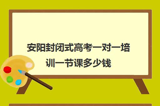 安阳封闭式高考一对一培训一节课多少钱(高三封闭式培训机构费用)