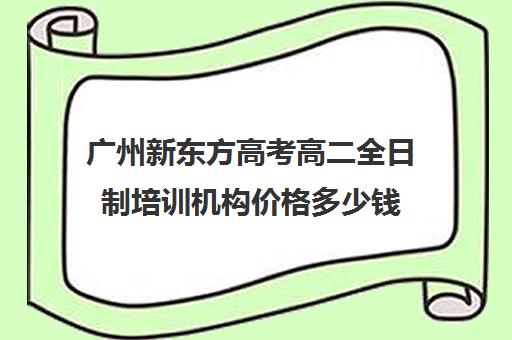 广州新东方高考高二全日制培训机构价格多少钱(高中全日制培训机构)