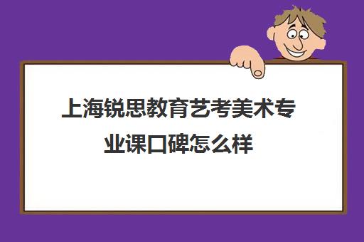 上海锐思教育艺考美术专业课口碑怎么样（美术生学什么专业好就业前景）