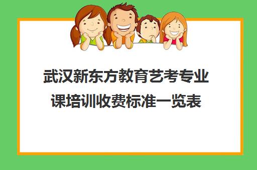 武汉新东方教育艺考专业课培训收费标准一览表（武汉舞蹈艺考培训机构前十名）