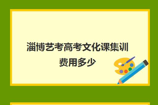 淄博艺考高考文化课集训费用多少(淄博美术生高三集训一般要多少钱)