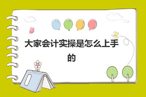 大家会计实操是怎么上手的(初学者会计如何快速入手)