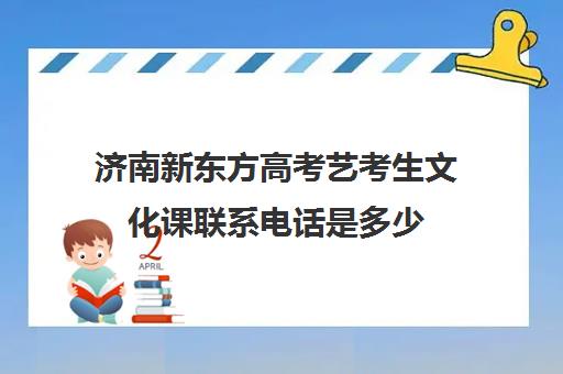 济南新东方高考艺考生文化课联系电话是多少(济南新东方高中辅导班怎么样)