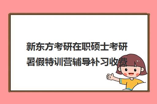 新东方考研在职硕士考研暑假特训营辅导补习收费标准价格一览