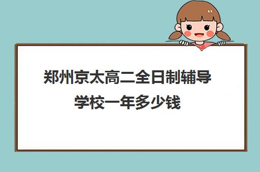 郑州京太高二全日制辅导学校一年多少钱(郑州京太高考复读学校怎么样)