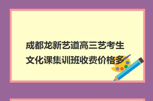 成都龙新艺道高三艺考生文化课集训班收费价格多少钱(艺考集训一般多少钱)