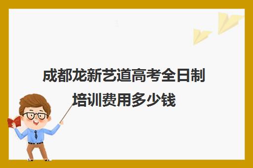 成都龙新艺道高考全日制培训费用多少钱(成都艺考培训机构排名前十)