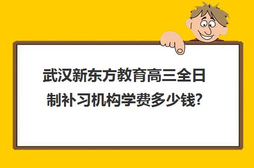 武汉新东方教育高三全日制补习机构学费多少钱?费用一览表