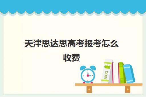 天津思达思高考报考怎么收费(天津思齐职业培训学校多少学费)