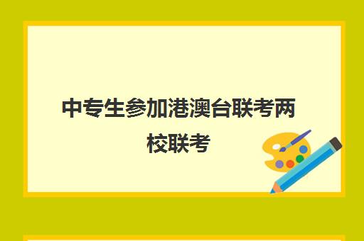 中专生参加港澳台联考两校联考(港澳台联考招生办电话)