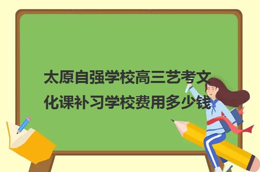 太原自强学校高三艺考文化课补习学校费用多少钱