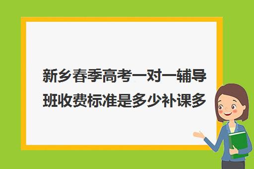 新乡春季高考一对一辅导班收费标准是多少补课多少钱一小时(临沂春季高考辅导班)