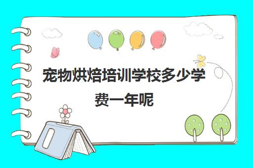 宠物烘焙培训学校多少学费一年呢(宠物烘焙在哪学啊)