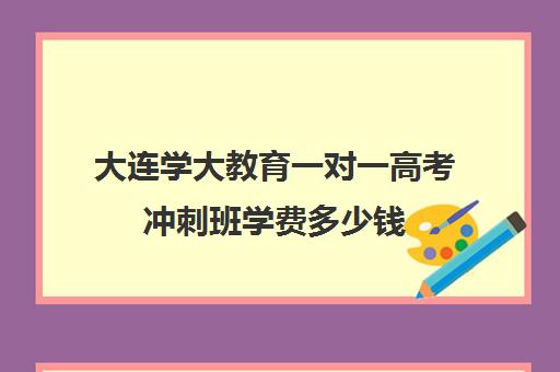 大连学大教育一对一高考冲刺班学费多少钱（高三有必要去上冲刺班吗）