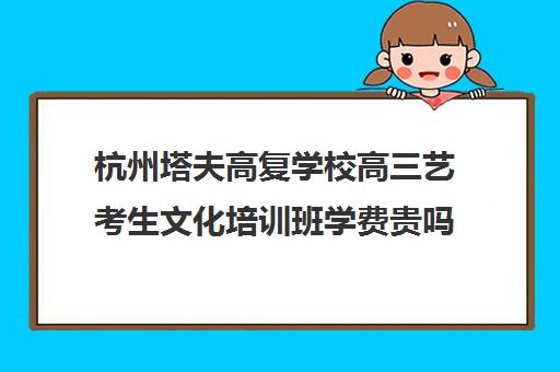 杭州塔夫高复学校高三艺考生文化培训班学费贵吗(浙江高复学校哪个最好)