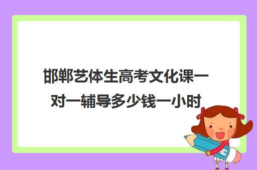 邯郸艺体生高考文化课一对一辅导多少钱一小时(高三艺考生文化课集训多少钱)