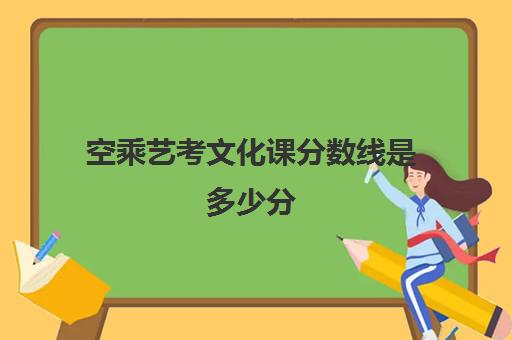 空乘艺考文化课分数线是多少分(艺考空乘专业需要什么条件)