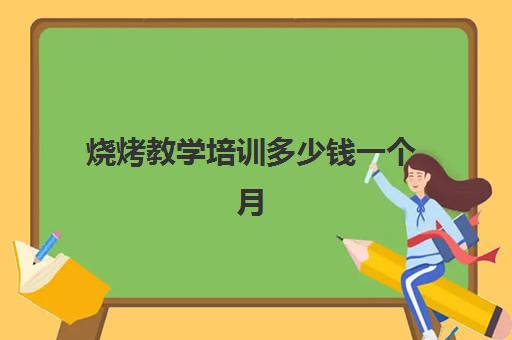 烧烤教学培训多少钱一个月(烧烤需要准备什么)