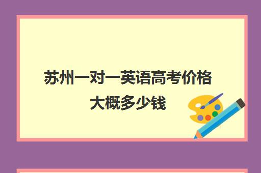 苏州一对一英语高考价格大概多少钱(苏州补课一对一多少钱)