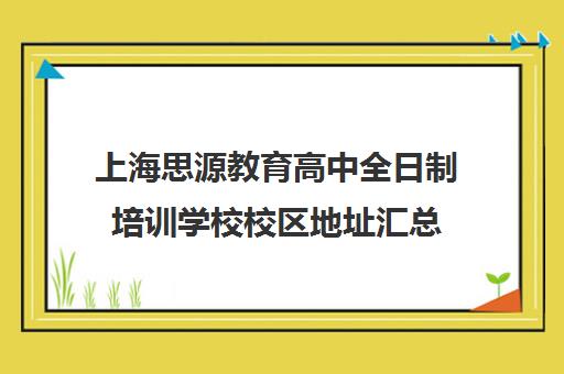 上海思源教育高中全日制培训学校校区地址汇总（上海高三全日制补课机构）