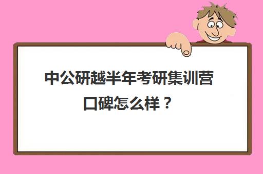 中公研越半年考研集训营口碑怎么样？（最靠谱的十大公考教育机构）