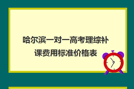 哈尔滨一对一高考理综补课费用标准价格表(高中补课一对一收费标准)