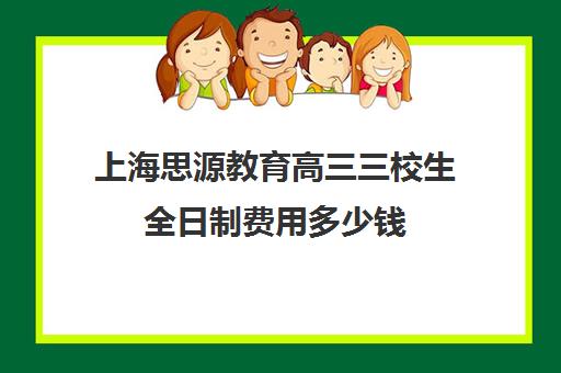 上海思源教育高三三校生全日制费用多少钱（上海正规的学校有哪些）