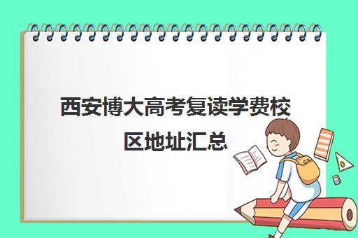 西安博大高考复读学费校区地址汇总(高考复读学校有哪些)